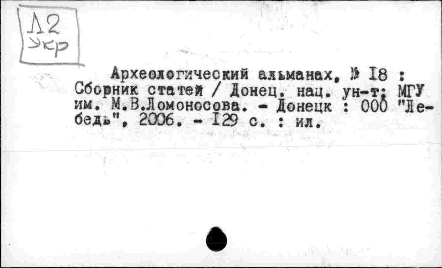 ﻿Археологический альманах, > 18 j Сборник статей / Донец, нац. ун-т; МГУ им. М.В.Ломоносова. - Донецк : ООО "Ле бед®", 2006. - 129 с. : ил.